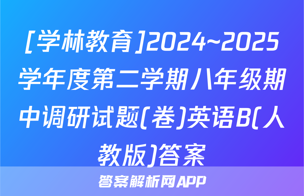[学林教育]2024~2025学年度第二学期八年级期中调研试题(卷)英语B(人教版)答案