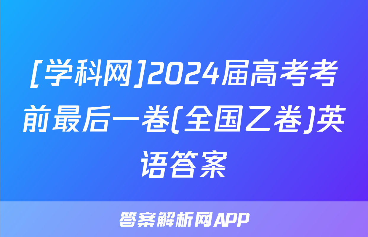 [学科网]2024届高考考前最后一卷(全国乙卷)英语答案