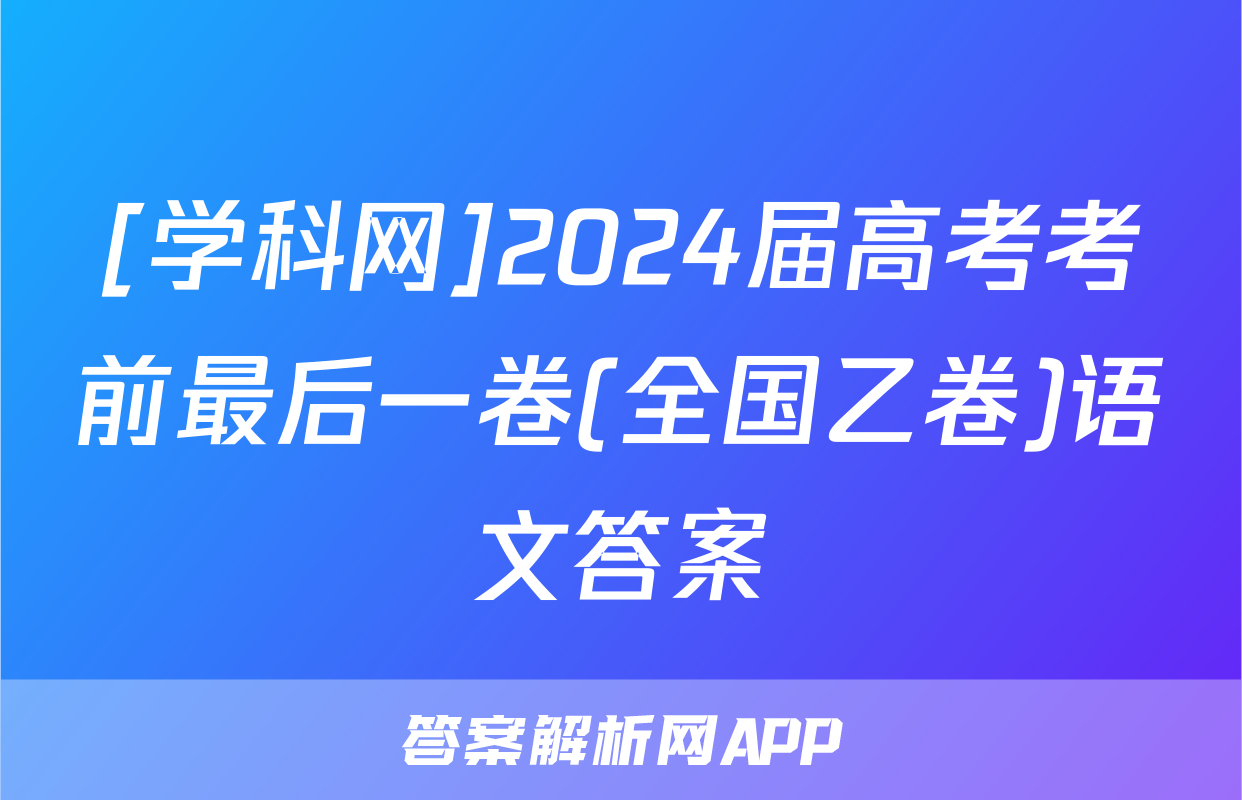 [学科网]2024届高考考前最后一卷(全国乙卷)语文答案
