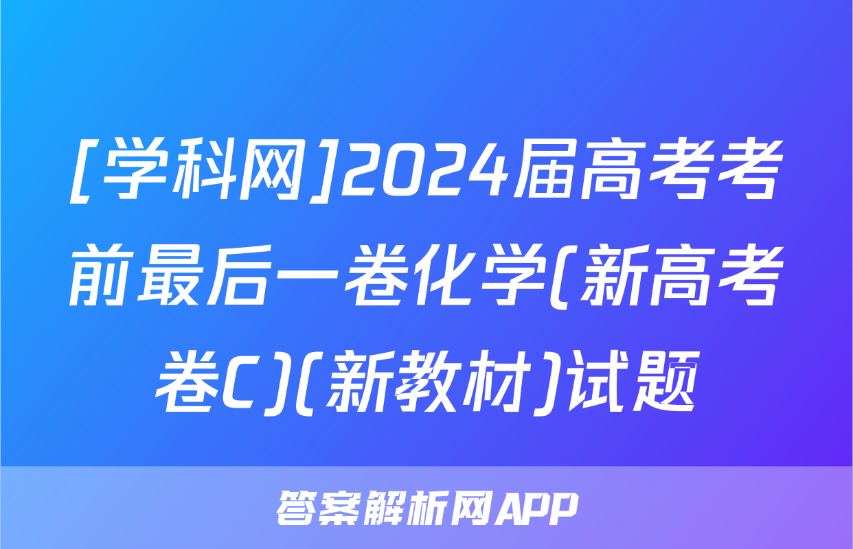 [学科网]2024届高考考前最后一卷化学(新高考卷C)(新教材)试题
