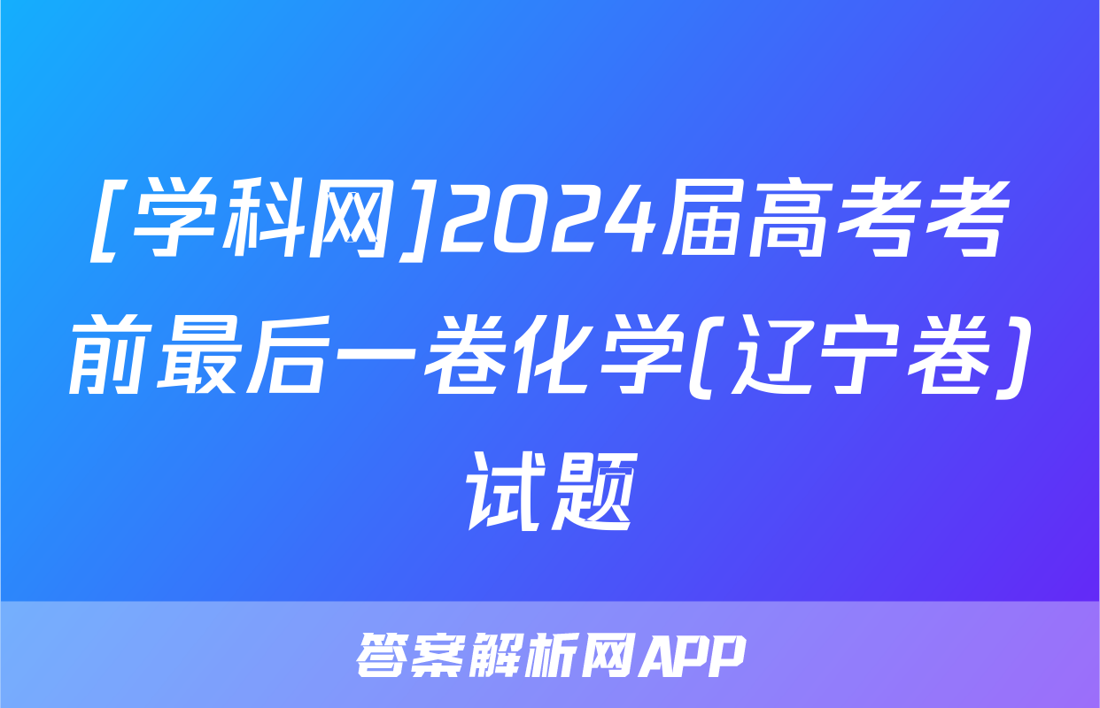 [学科网]2024届高考考前最后一卷化学(辽宁卷)试题