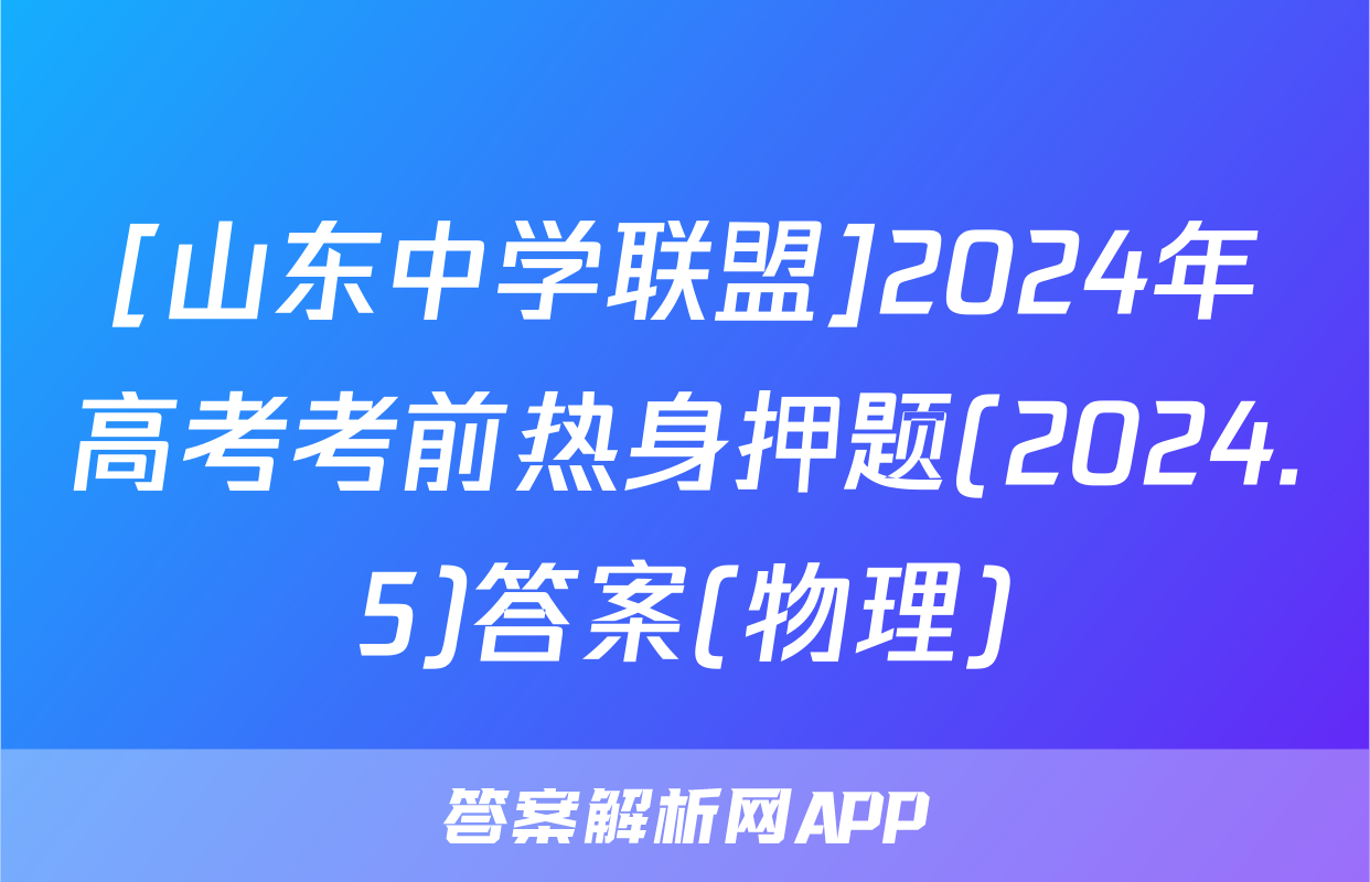 [山东中学联盟]2024年高考考前热身押题(2024.5)答案(物理)