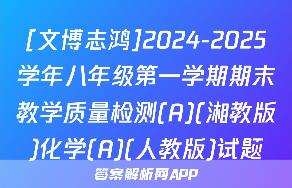 [文博志鸿]2024-2025学年八年级第一学期期末教学质量检测(A)(湘教版)化学(A)(人教版)试题