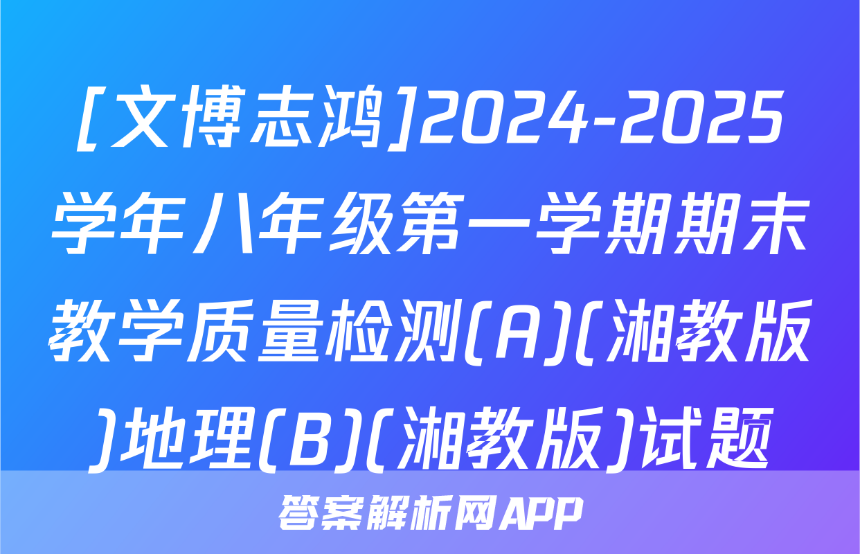 [文博志鸿]2024-2025学年八年级第一学期期末教学质量检测(A)(湘教版)地理(B)(湘教版)试题