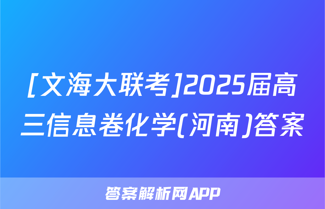 [文海大联考]2025届高三信息卷化学(河南)答案