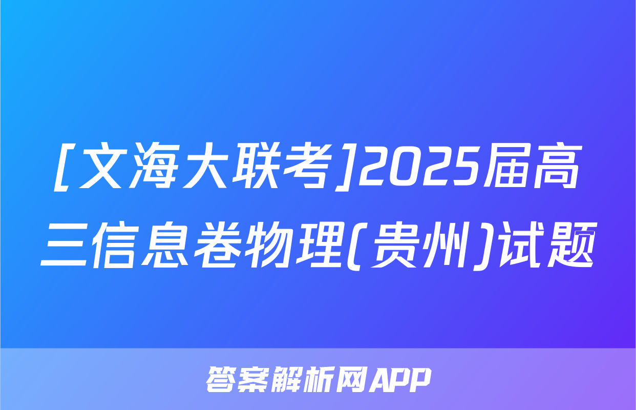 [文海大联考]2025届高三信息卷物理(贵州)试题