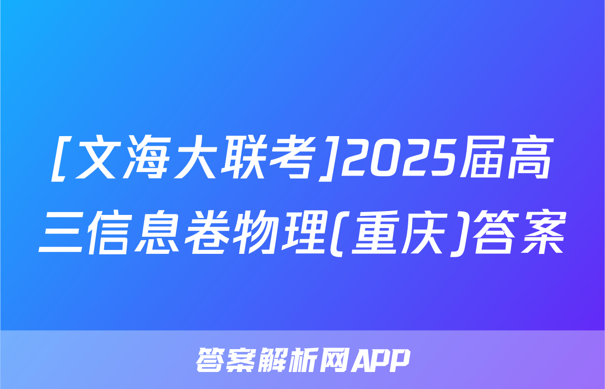 [文海大联考]2025届高三信息卷物理(重庆)答案