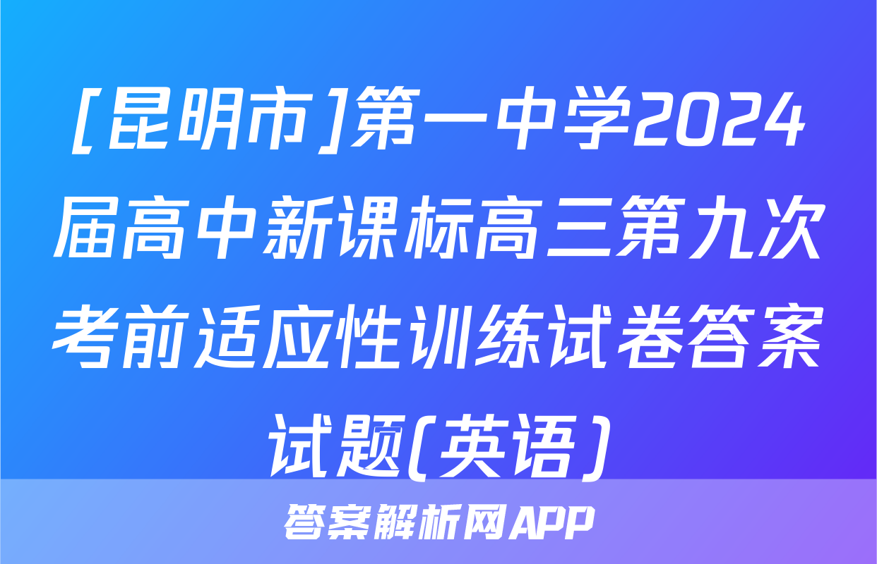 [昆明市]第一中学2024届高中新课标高三第九次考前适应性训练试卷答案试题(英语)