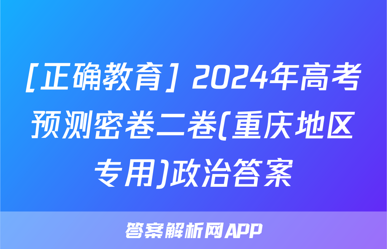 [正确教育] 2024年高考预测密卷二卷(重庆地区专用)政治答案