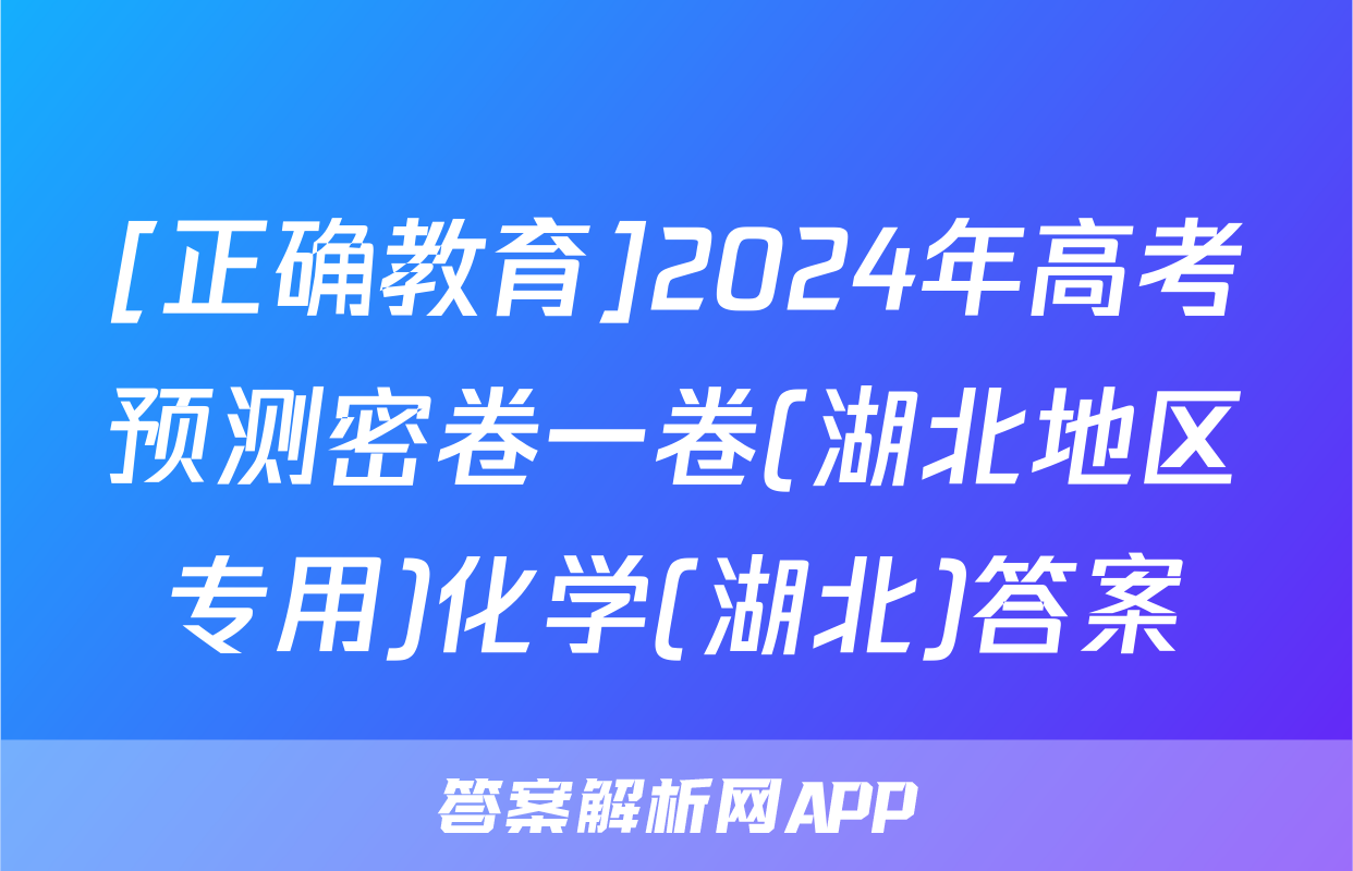 [正确教育]2024年高考预测密卷一卷(湖北地区专用)化学(湖北)答案
