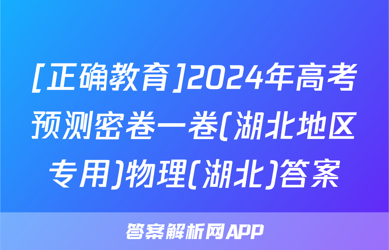 [正确教育]2024年高考预测密卷一卷(湖北地区专用)物理(湖北)答案