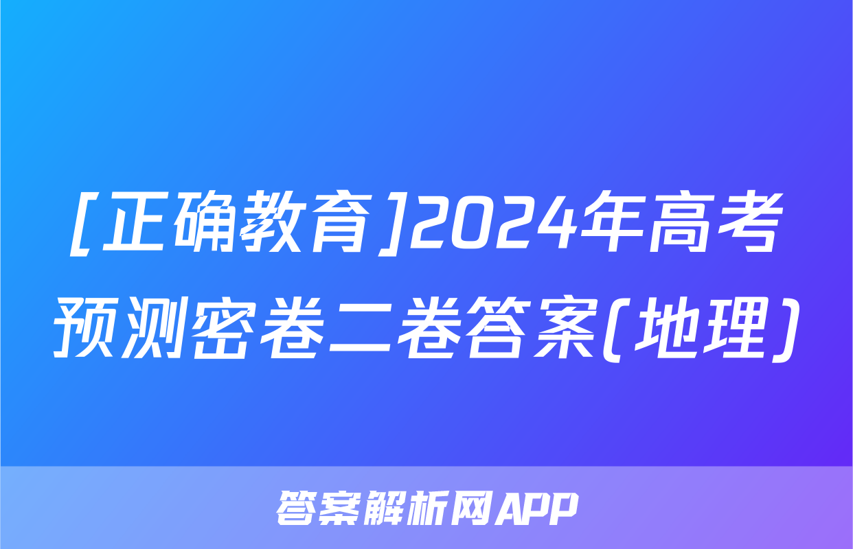 [正确教育]2024年高考预测密卷二卷答案(地理)