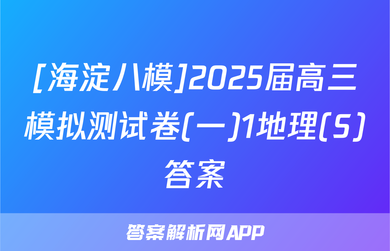 [海淀八模]2025届高三模拟测试卷(一)1地理(S)答案