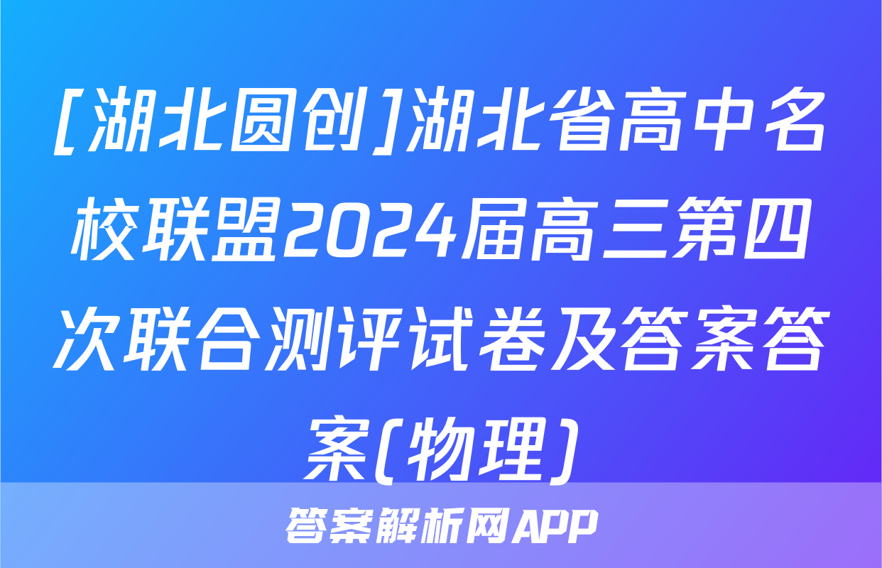 [湖北圆创]湖北省高中名校联盟2024届高三第四次联合测评试卷及答案答案(物理)