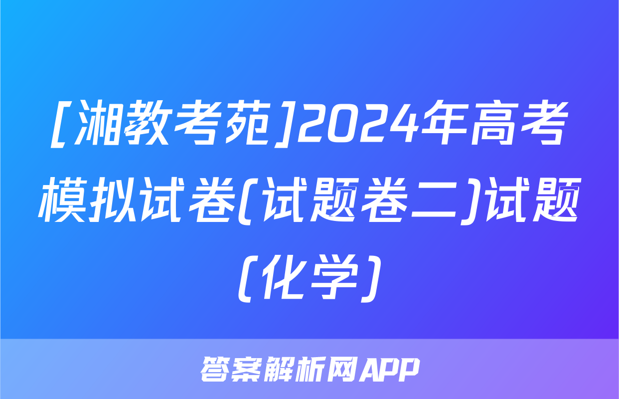 [湘教考苑]2024年高考模拟试卷(试题卷二)试题(化学)