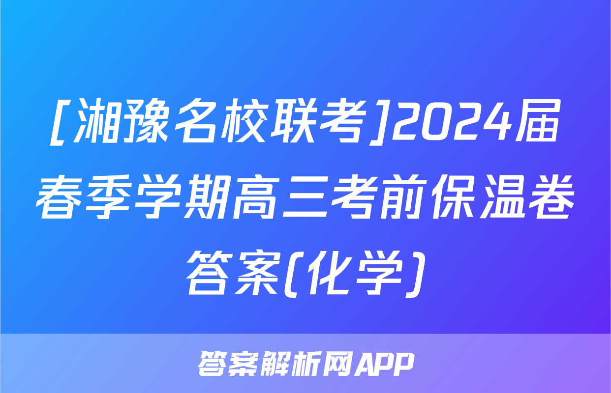 [湘豫名校联考]2024届春季学期高三考前保温卷答案(化学)