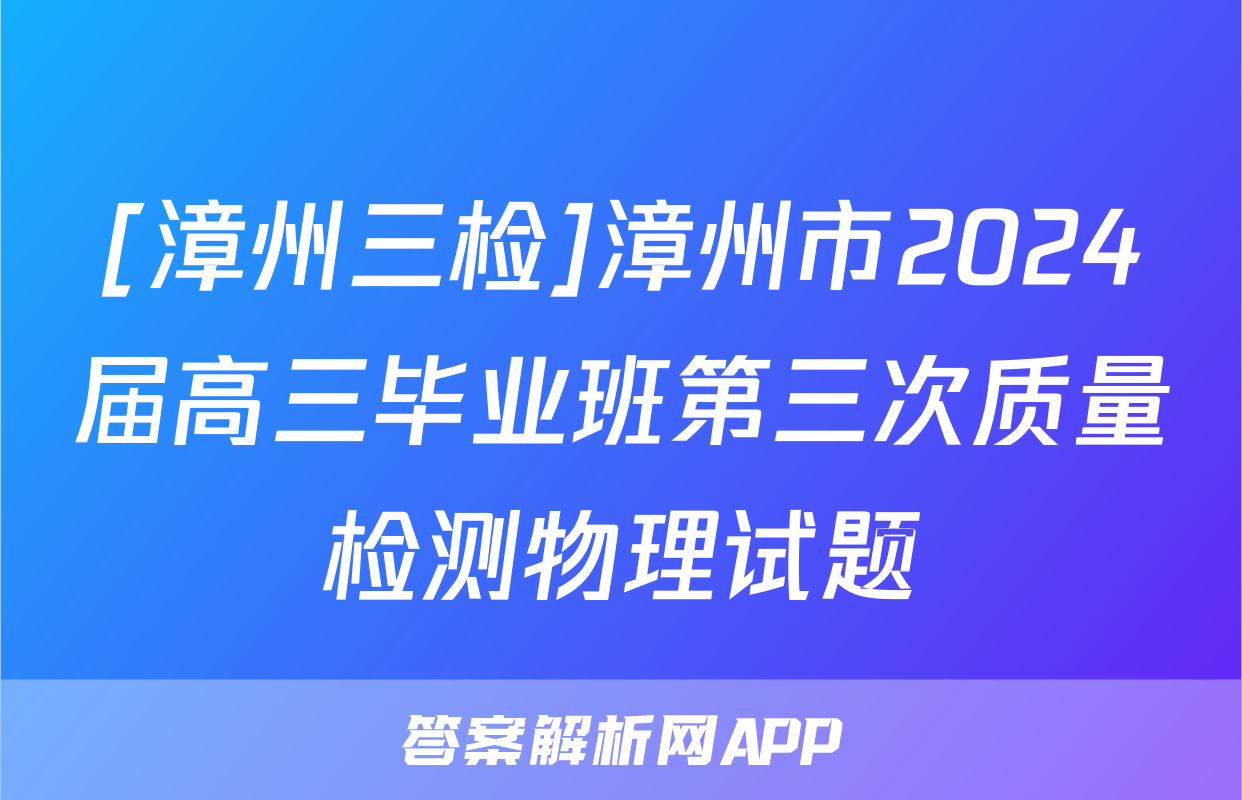 [漳州三检]漳州市2024届高三毕业班第三次质量检测物理试题