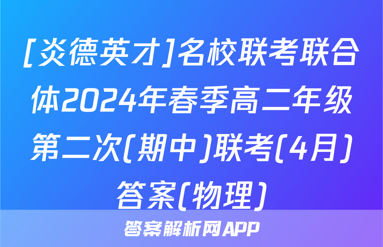 [炎德英才]名校联考联合体2024年春季高二年级第二次(期中)联考(4月)答案(物理)