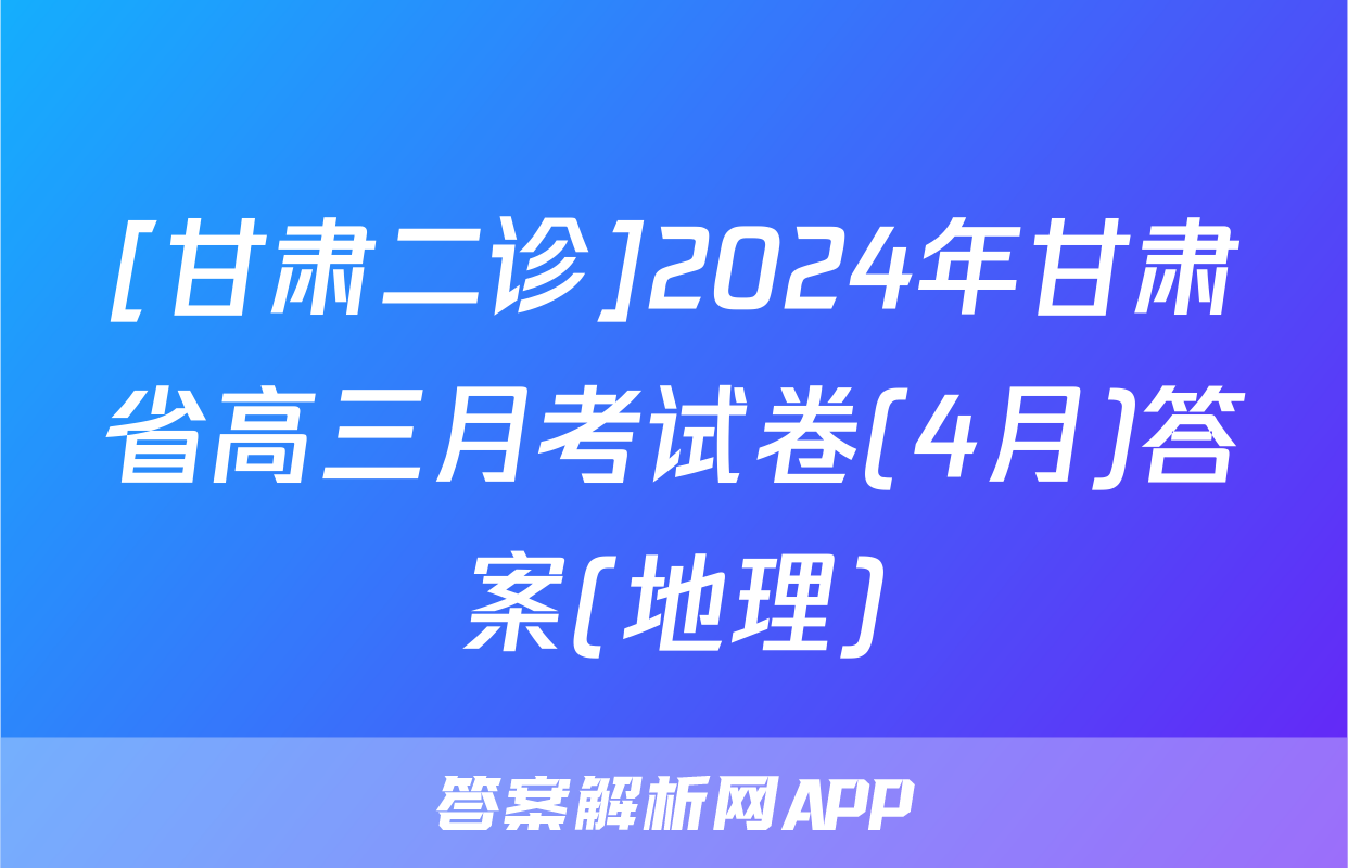 [甘肃二诊]2024年甘肃省高三月考试卷(4月)答案(地理)