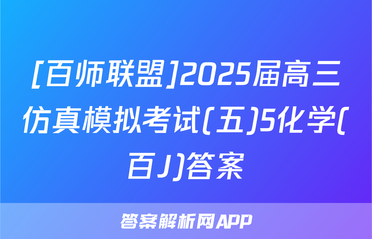 [百师联盟]2025届高三仿真模拟考试(五)5化学(百J)答案