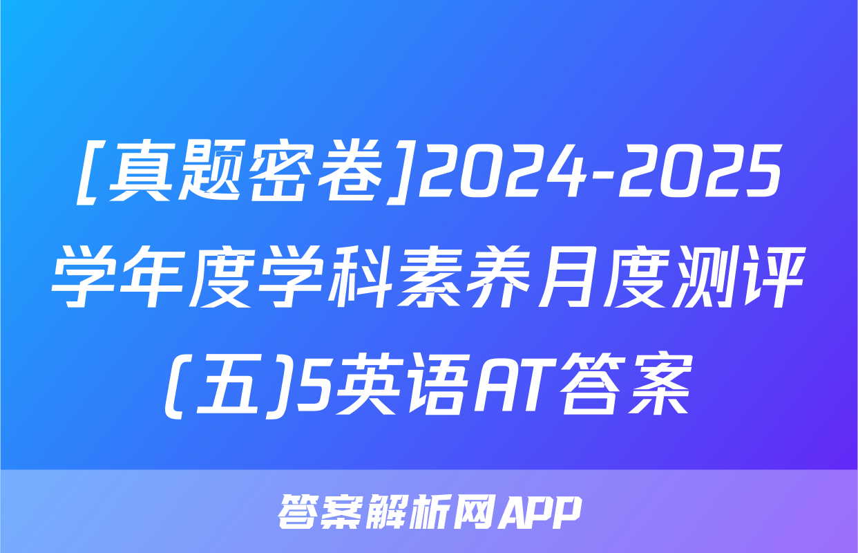 [真题密卷]2024-2025学年度学科素养月度测评(五)5英语AT答案