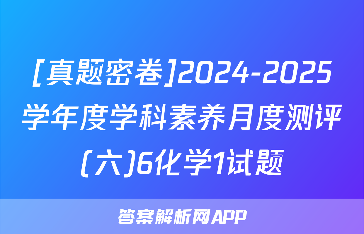 [真题密卷]2024-2025学年度学科素养月度测评(六)6化学1试题