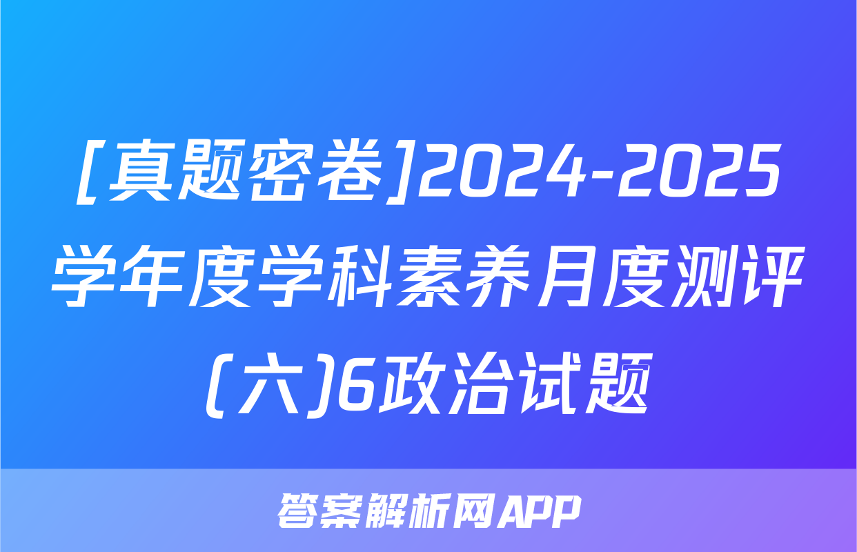 [真题密卷]2024-2025学年度学科素养月度测评(六)6政治试题