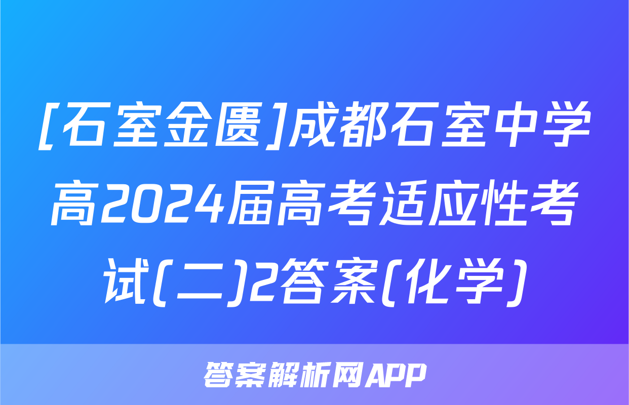 [石室金匮]成都石室中学高2024届高考适应性考试(二)2答案(化学)