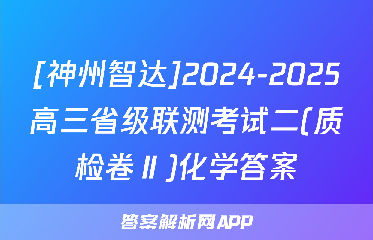 [神州智达]2024-2025高三省级联测考试二(质检卷Ⅱ)化学答案