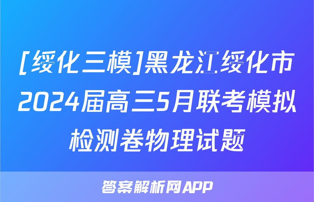 [绥化三模]黑龙江绥化市2024届高三5月联考模拟检测卷物理试题