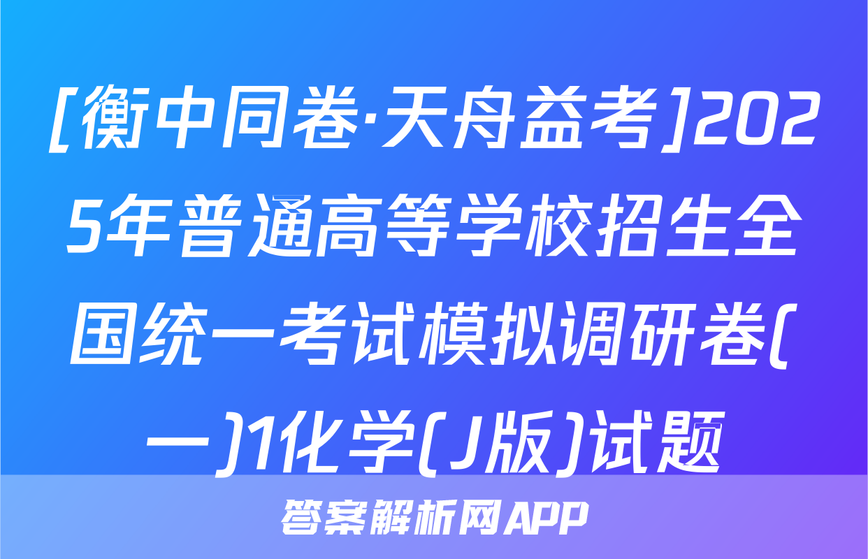 [衡中同卷·天舟益考]2025年普通高等学校招生全国统一考试模拟调研卷(一)1化学(J版)试题