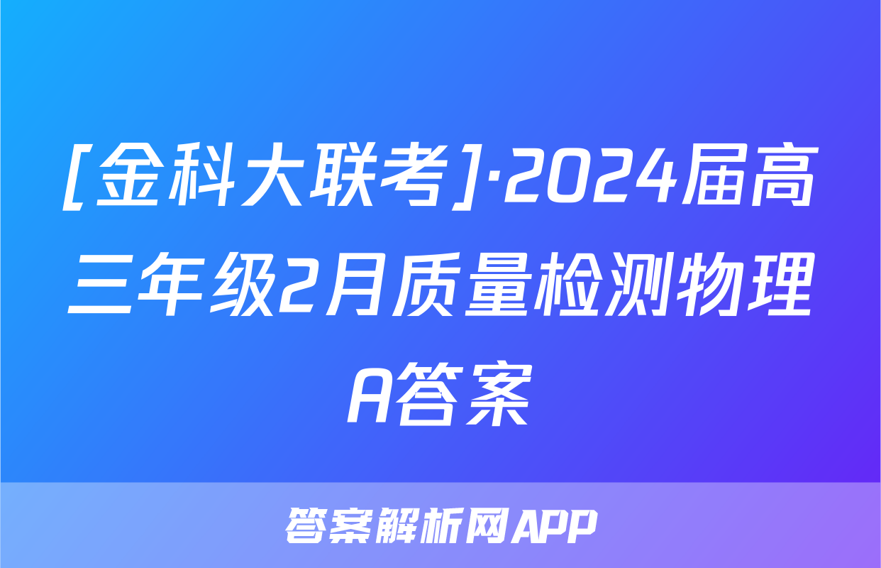 [金科大联考]·2024届高三年级2月质量检测物理A答案
