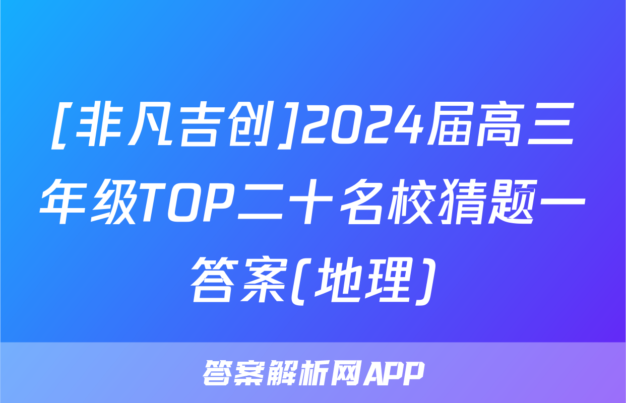 [非凡吉创]2024届高三年级TOP二十名校猜题一答案(地理)