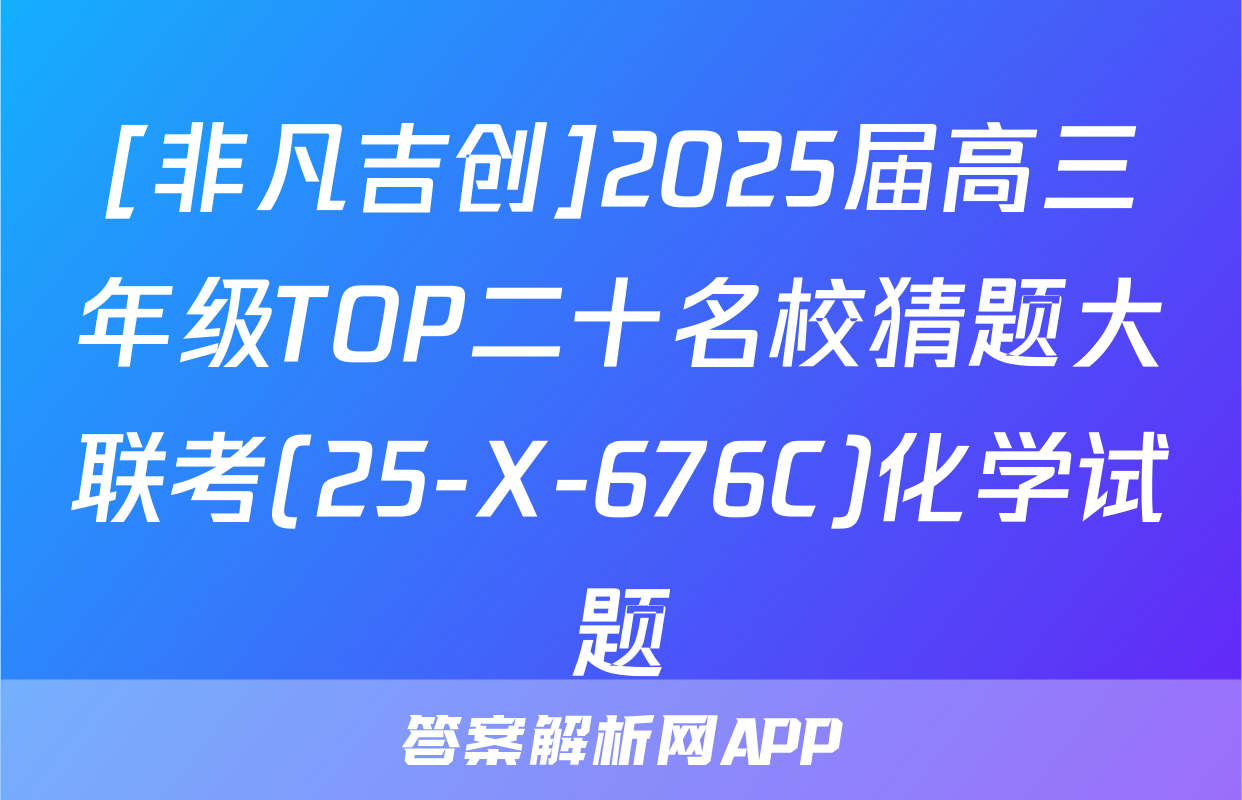 [非凡吉创]2025届高三年级TOP二十名校猜题大联考(25-X-676C)化学试题
