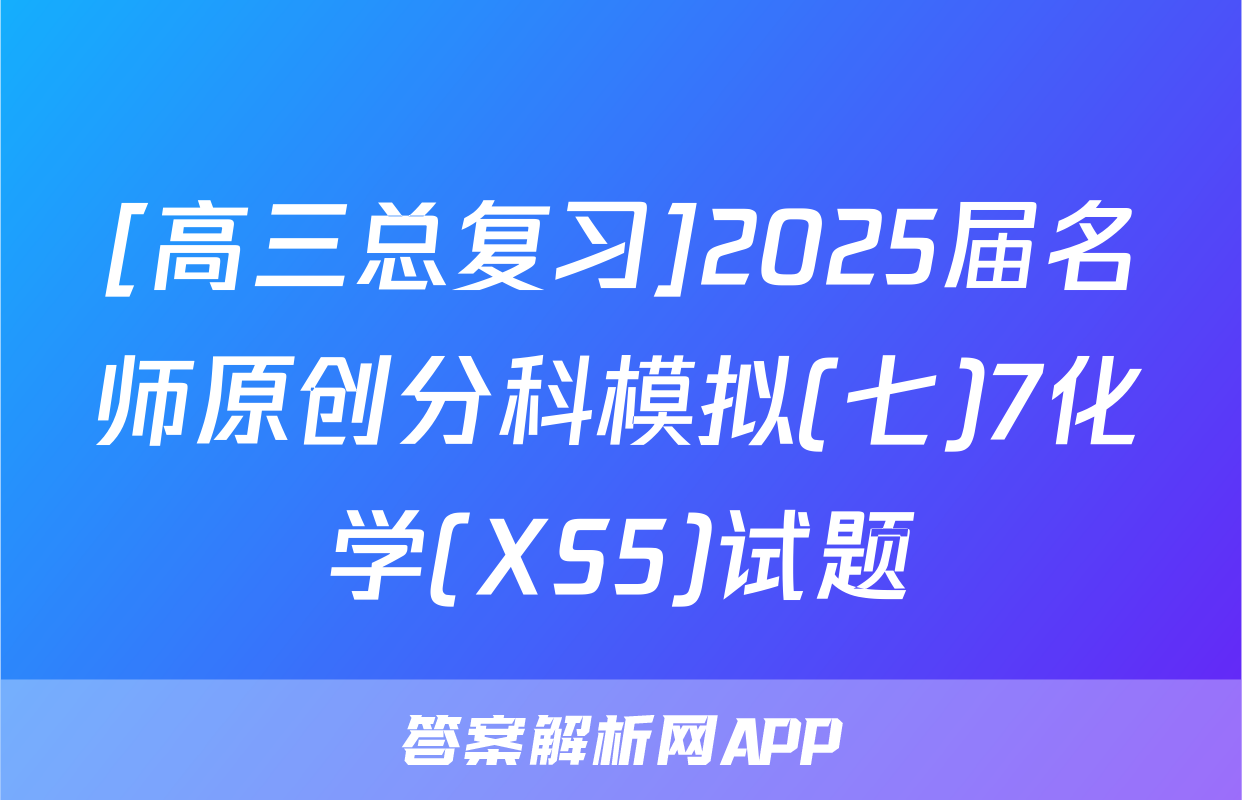 [高三总复习]2025届名师原创分科模拟(七)7化学(XS5)试题
