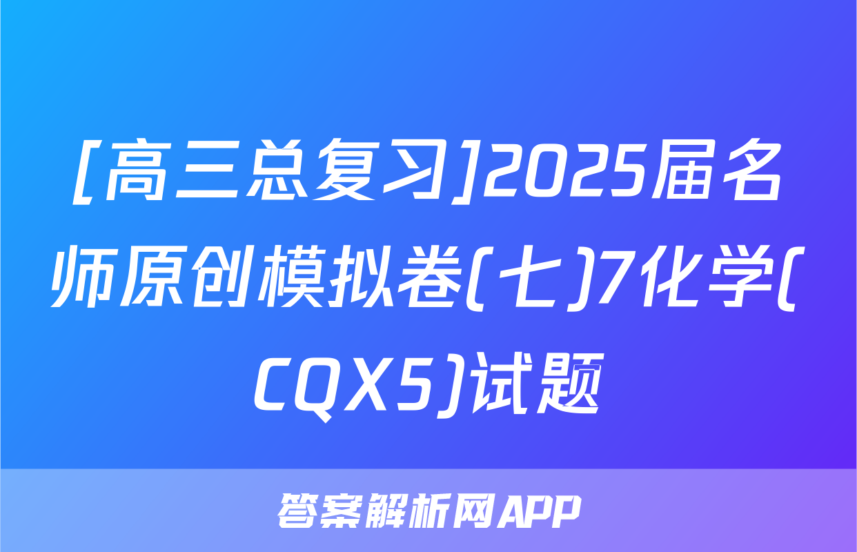 [高三总复习]2025届名师原创模拟卷(七)7化学(CQX5)试题