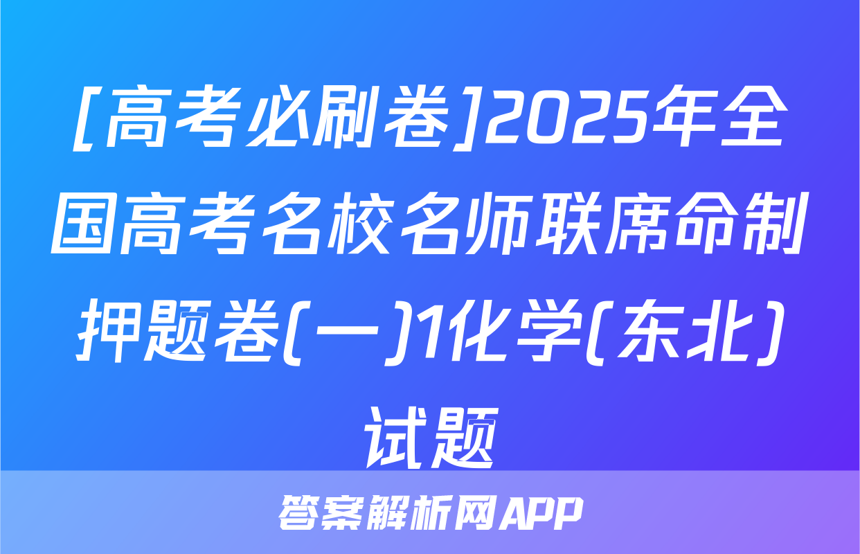 [高考必刷卷]2025年全国高考名校名师联席命制押题卷(一)1化学(东北)试题