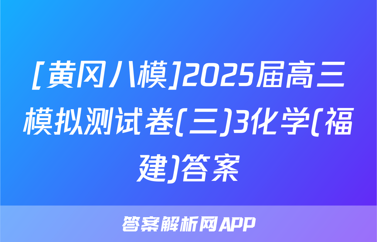 [黄冈八模]2025届高三模拟测试卷(三)3化学(福建)答案