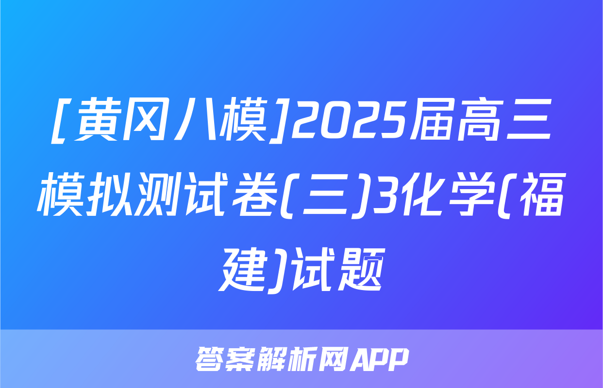 [黄冈八模]2025届高三模拟测试卷(三)3化学(福建)试题