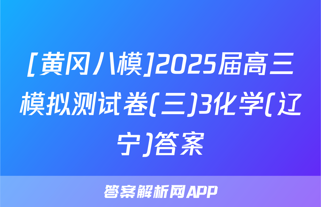 [黄冈八模]2025届高三模拟测试卷(三)3化学(辽宁)答案