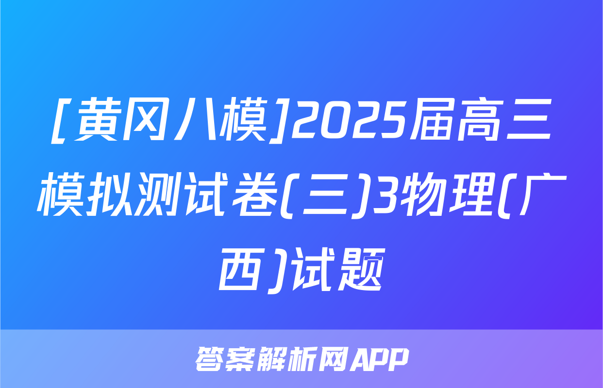 [黄冈八模]2025届高三模拟测试卷(三)3物理(广西)试题