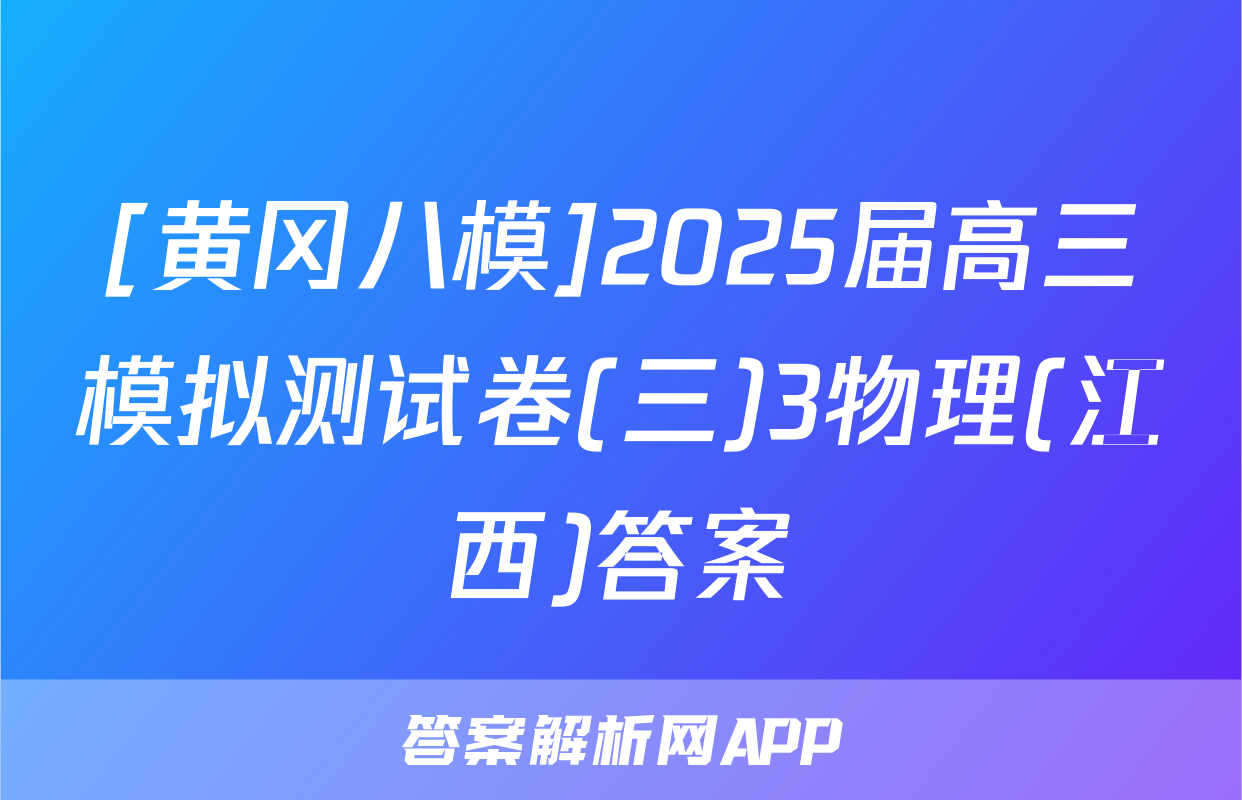 [黄冈八模]2025届高三模拟测试卷(三)3物理(江西)答案