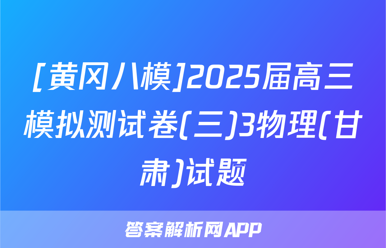 [黄冈八模]2025届高三模拟测试卷(三)3物理(甘肃)试题