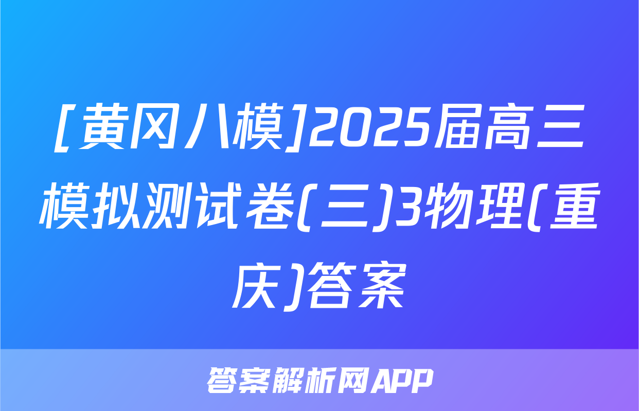 [黄冈八模]2025届高三模拟测试卷(三)3物理(重庆)答案