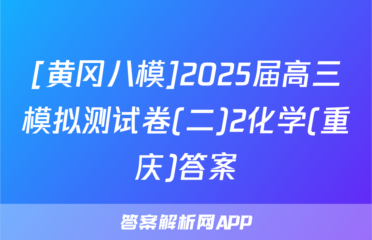 [黄冈八模]2025届高三模拟测试卷(二)2化学(重庆)答案