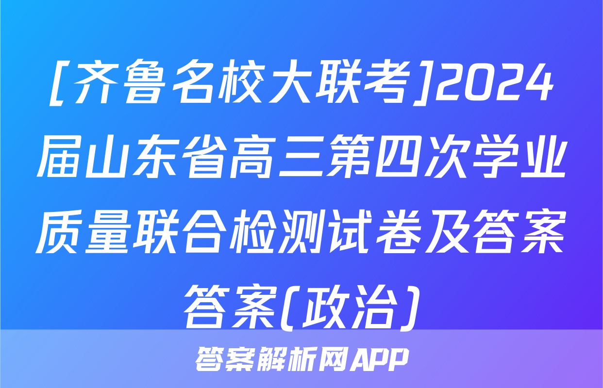 [齐鲁名校大联考]2024届山东省高三第四次学业质量联合检测试卷及答案答案(政治)