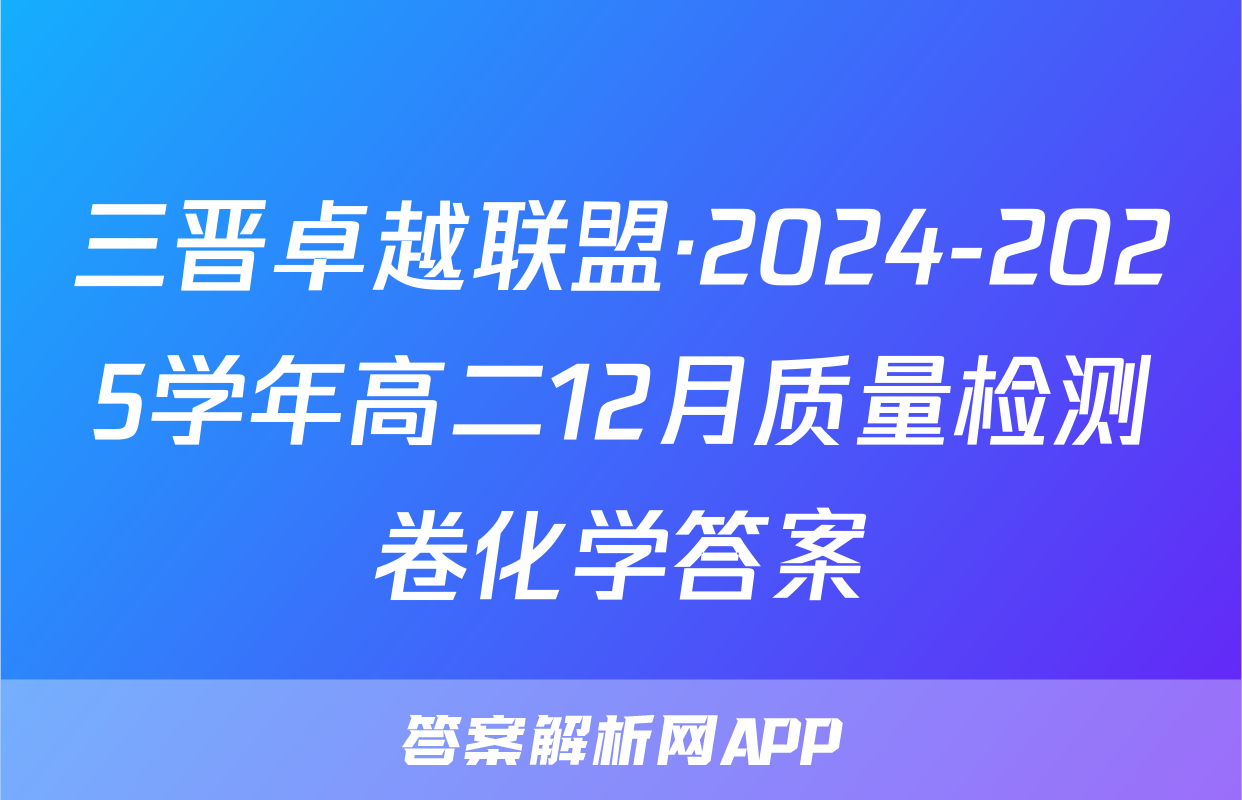 三晋卓越联盟·2024-2025学年高二12月质量检测卷化学答案