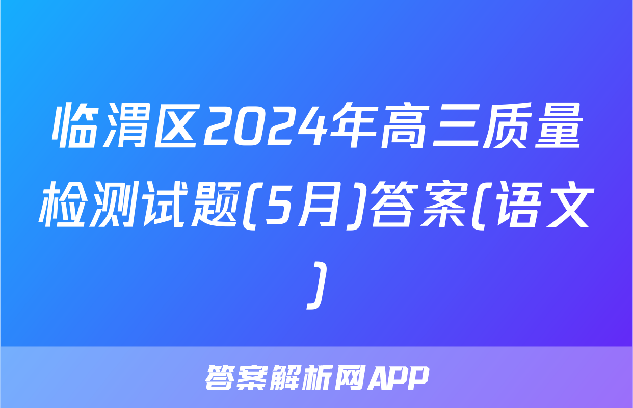 临渭区2024年高三质量检测试题(5月)答案(语文)