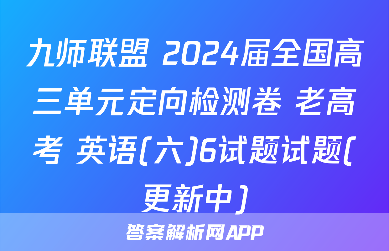 九师联盟 2024届全国高三单元定向检测卷 老高考 英语(六)6试题试题(更新中)