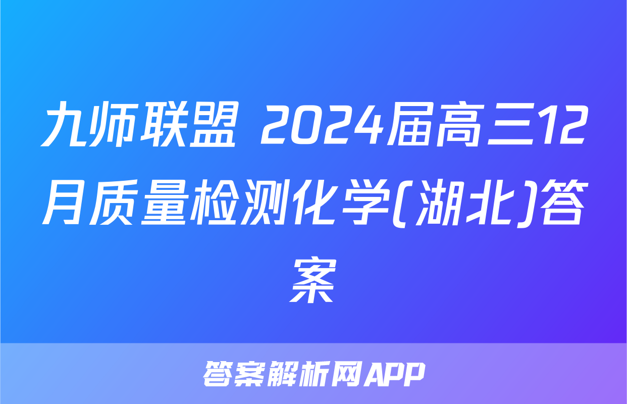 九师联盟 2024届高三12月质量检测化学(湖北)答案